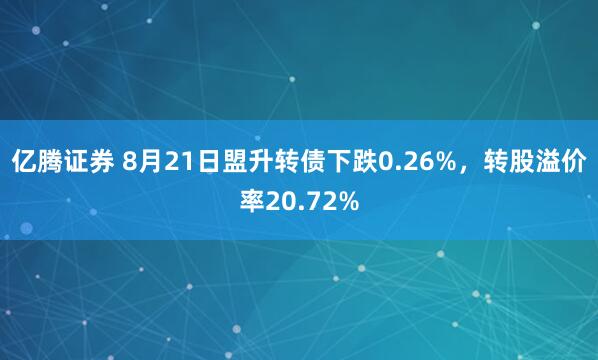 亿腾证券 8月21日盟升转债下跌0.26%，转股溢价率20.72%