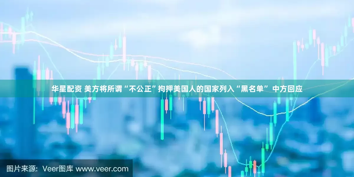 华星配资 美方将所谓“不公正”拘押美国人的国家列入“黑名单” 中方回应
