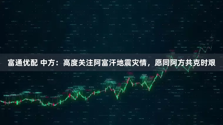 富通优配 中方：高度关注阿富汗地震灾情，愿同阿方共克时艰