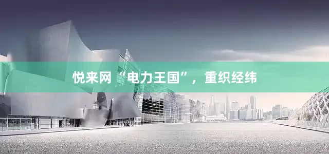 悦来网 “电力王国”，重织经纬