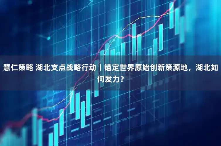 慧仁策略 湖北支点战略行动丨锚定世界原始创新策源地，湖北如何发力？