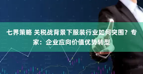 七界策略 关税战背景下服装行业如何突围？专家：企业应向价值优势转型