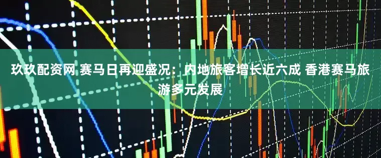 玖玖配资网 赛马日再迎盛况：内地旅客增长近六成 香港赛马旅游多元发展