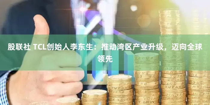 股联社 TCL创始人李东生：推动湾区产业升级，迈向全球领先