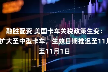 融胜配资 美国卡车关税政策生变：范围扩大至中型卡车，生效日期推迟至11月1日