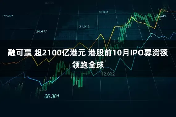 融可赢 超2100亿港元 港股前10月IPO募资额领跑全球