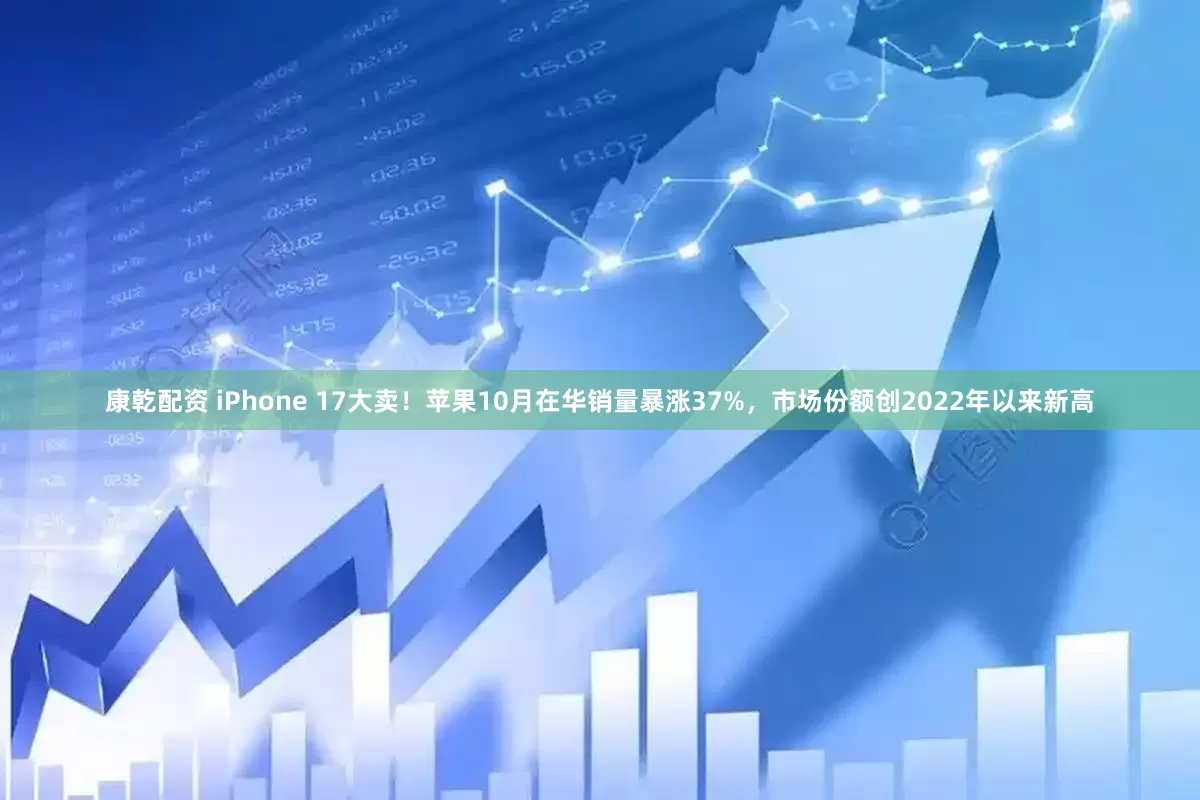 康乾配资 iPhone 17大卖！苹果10月在华销量暴涨37%，市场份额创2022年以来新高