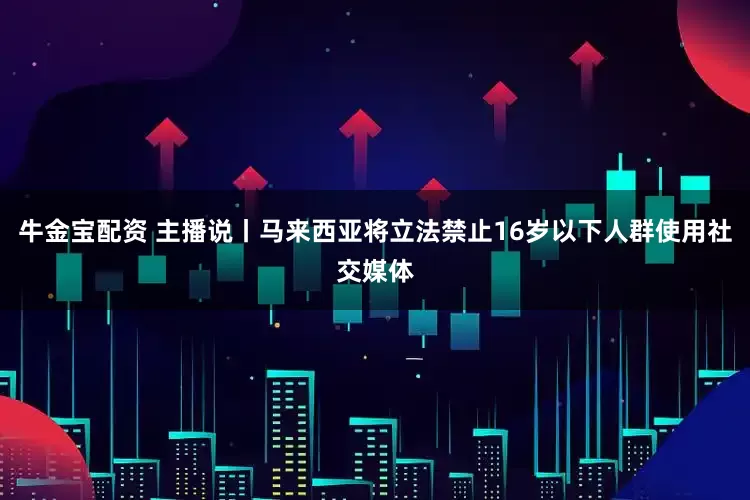 牛金宝配资 主播说丨马来西亚将立法禁止16岁以下人群使用社交媒体