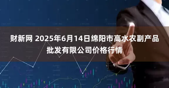 财新网 2025年6月14日绵阳市高水农副产品批发有限公司价格行情