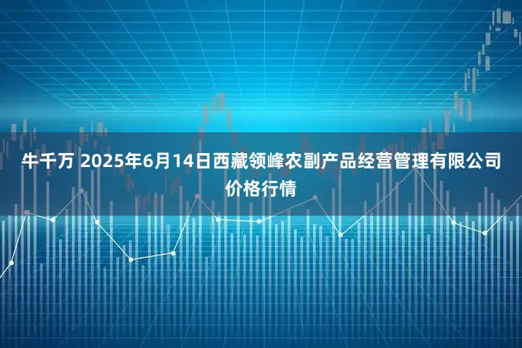 牛千万 2025年6月14日西藏领峰农副产品经营管理有限公司价格行情