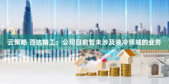 云策略 百达精工：公司目前暂未涉及液冷领域的业务