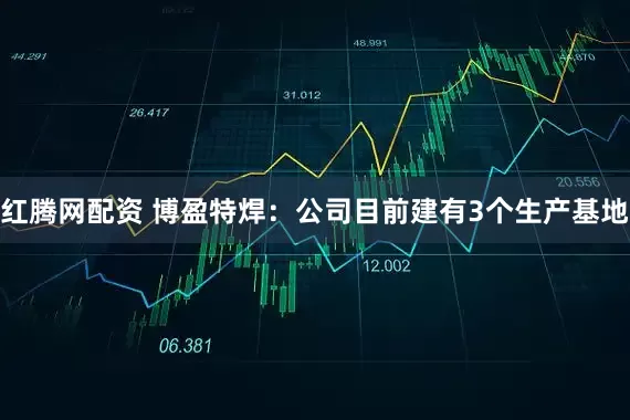 红腾网配资 博盈特焊：公司目前建有3个生产基地