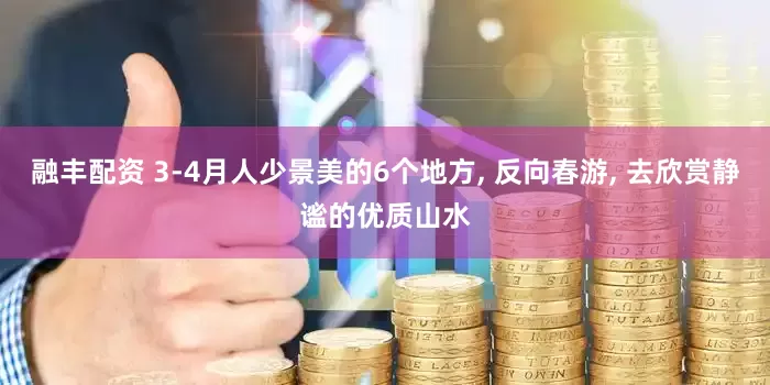 融丰配资 3-4月人少景美的6个地方, 反向春游, 去欣赏静谧的优质山水