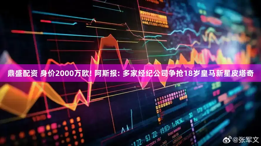 鼎盛配资 身价2000万欧! 阿斯报: 多家经纪公司争抢18岁皇马新星皮塔奇