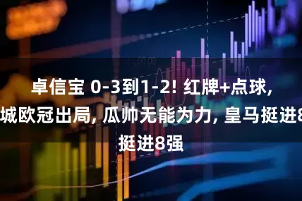 卓信宝 0-3到1-2! 红牌+点球, 曼城欧冠出局, 瓜帅无能为力, 皇马挺进8强