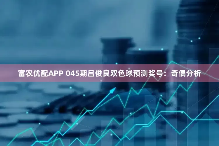 富农优配APP 045期吕俊良双色球预测奖号：奇偶分析