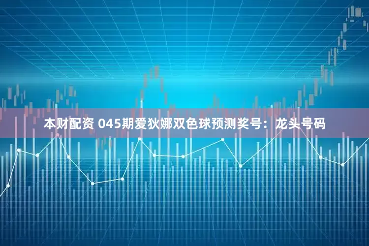 本财配资 045期爱狄娜双色球预测奖号：龙头号码