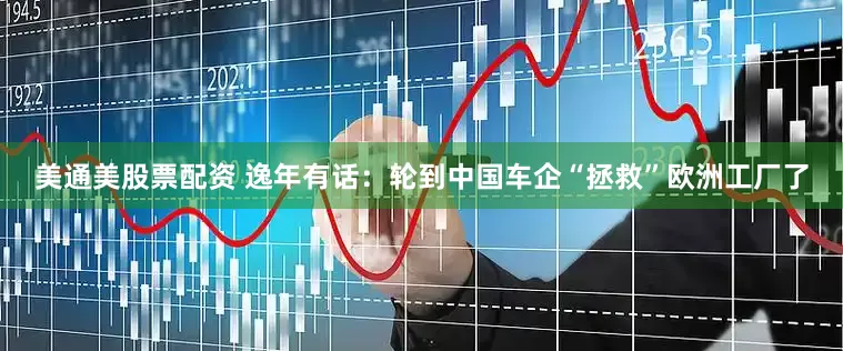 美通美股票配资 逸年有话：轮到中国车企“拯救”欧洲工厂了