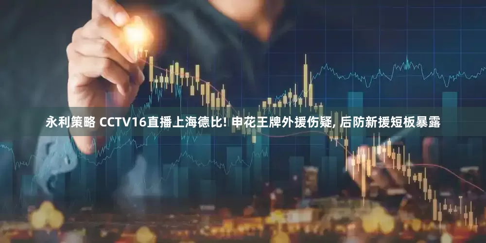 永利策略 CCTV16直播上海德比! 申花王牌外援伤疑, 后防新援短板暴露
