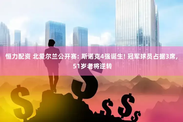恒力配资 北爱尔兰公开赛: 斯诺克4强诞生! 冠军球员占据3席, 51岁老将逆转